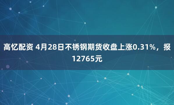 高忆配资 4月28日不锈钢期货收盘上涨0.31%，报12765元