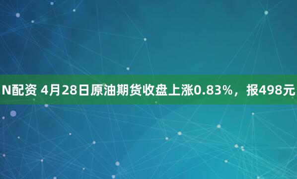 N配资 4月28日原油期货收盘上涨0.83%，报498元