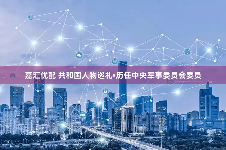 嘉汇优配 共和国人物巡礼•历任中央军事委员会委员