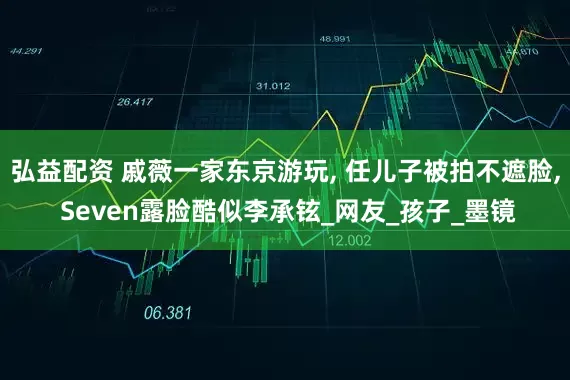 弘益配资 戚薇一家东京游玩, 任儿子被拍不遮脸, Seven露脸酷似李承铉_网友_孩子_墨镜