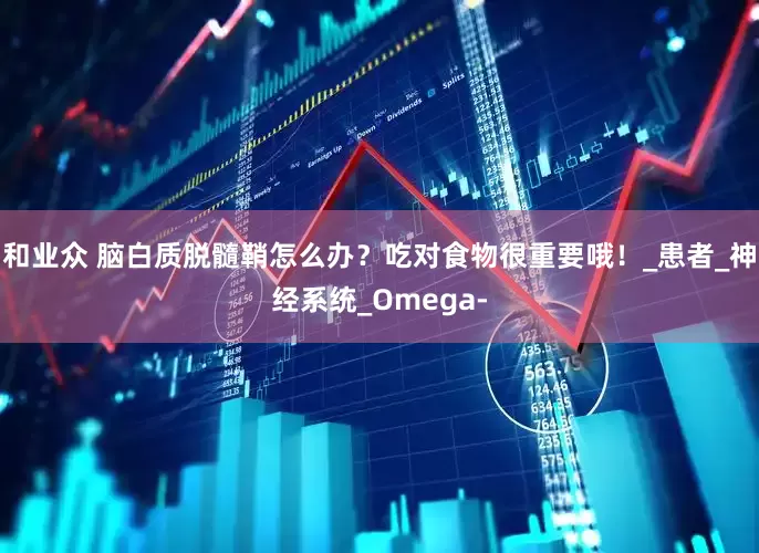 和业众 脑白质脱髓鞘怎么办？吃对食物很重要哦！_患者_神经系统_Omega-