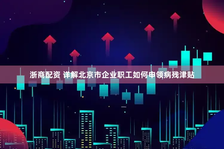 浙商配资 详解北京市企业职工如何申领病残津贴