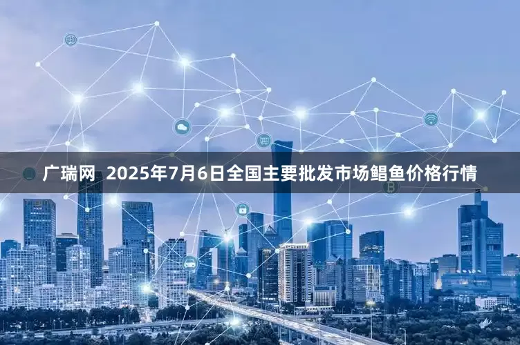 广瑞网  2025年7月6日全国主要批发市场鲳鱼价格行情