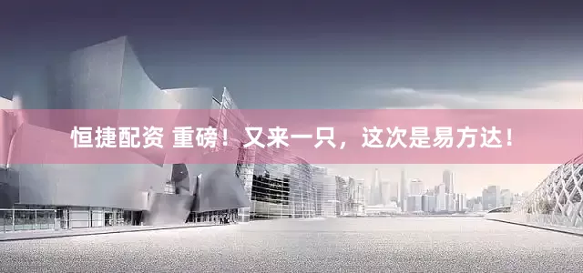 恒捷配资 重磅！又来一只，这次是易方达！