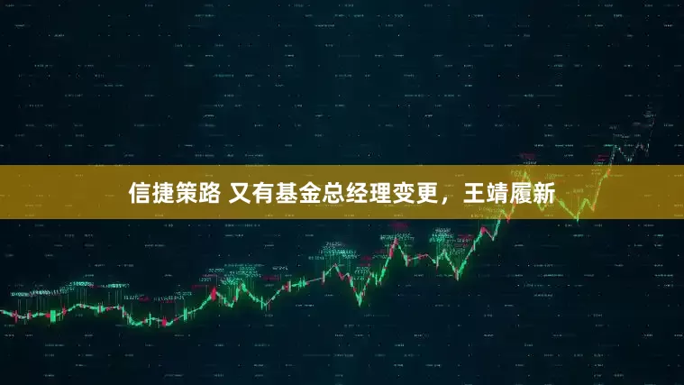 信捷策路 又有基金总经理变更，王靖履新