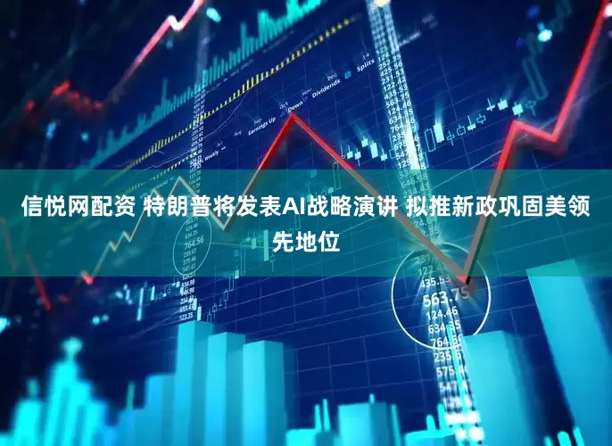 信悦网配资 特朗普将发表AI战略演讲 拟推新政巩固美领先地位