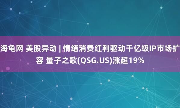 海龟网 美股异动 | 情绪消费红利驱动千亿级IP市场扩容 量子之歌(QSG.US)涨超19%