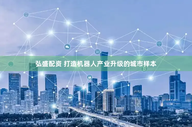 弘盛配资 打造机器人产业升级的城市样本
