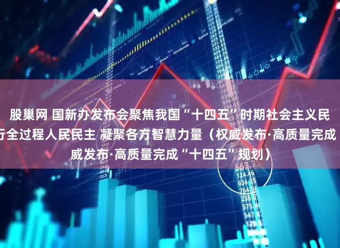 股巢网 国新办发布会聚焦我国“十四五”时期社会主义民主建设成就 践行全过程人民民主 凝聚各方智慧力量（权威发布·高质量完成“十四五”规划）