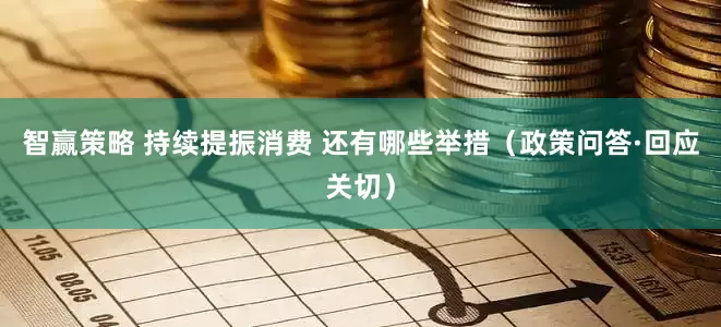智赢策略 持续提振消费 还有哪些举措（政策问答·回应关切）