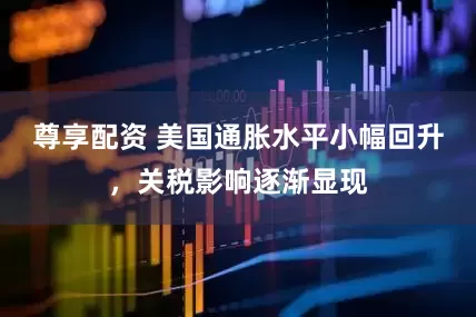 尊享配资 美国通胀水平小幅回升，关税影响逐渐显现