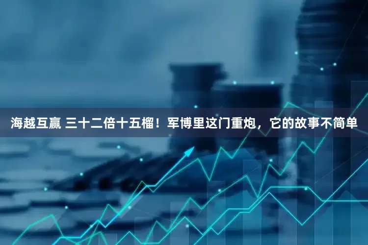 海越互赢 三十二倍十五榴！军博里这门重炮，它的故事不简单