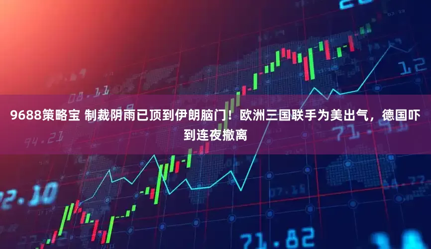 9688策略宝 制裁阴雨已顶到伊朗脑门！欧洲三国联手为美出气，德国吓到连夜撤离
