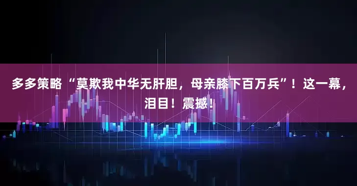 多多策略 “莫欺我中华无肝胆，母亲膝下百万兵”！这一幕，泪目！震撼！