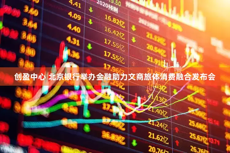 创盈中心 北京银行举办金融助力文商旅体消费融合发布会
