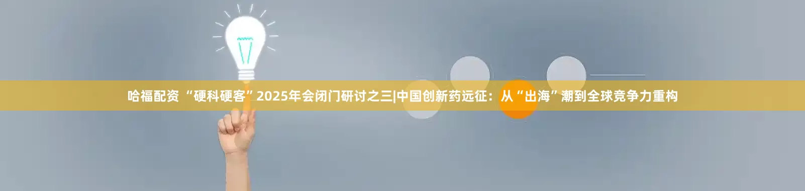 哈福配资 “硬科硬客”2025年会闭门研讨之三|中国创新药远征：从“出海”潮到全球竞争力重构