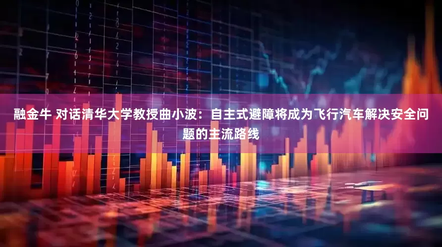 融金牛 对话清华大学教授曲小波：自主式避障将成为飞行汽车解决安全问题的主流路线