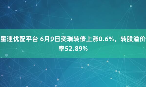 星速优配平台 6月9日奕瑞转债上涨0.6%，转股溢价率52.89%