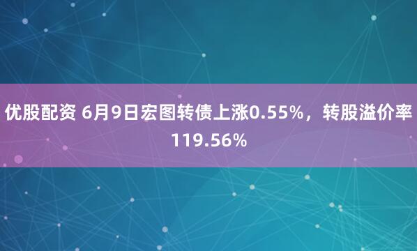 优股配资 6月9日宏图转债上涨0.55%，转股溢价率119.56%