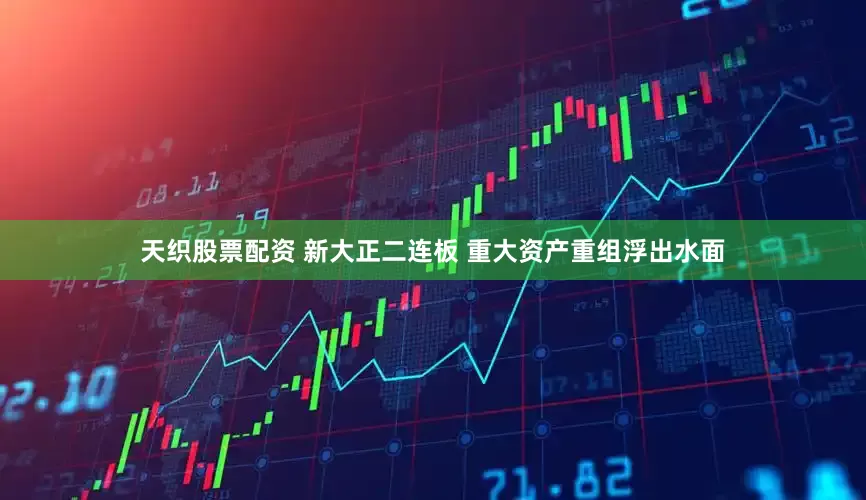 天织股票配资 新大正二连板 重大资产重组浮出水面