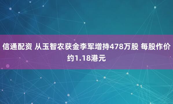 信通配资 从玉智农获金李军增持478万股 每股作价约1.18港元