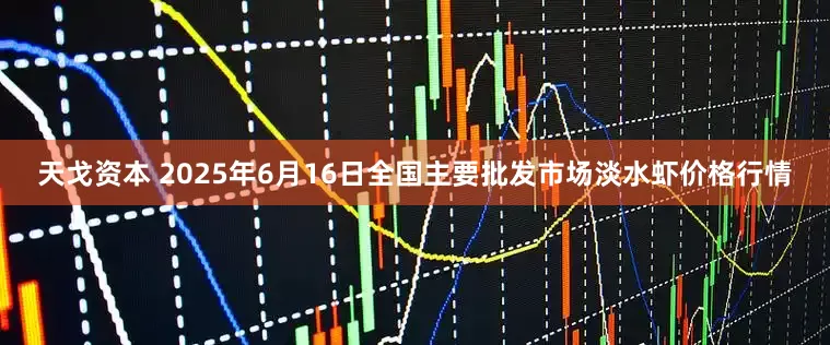 天戈资本 2025年6月16日全国主要批发市场淡水虾价格行情