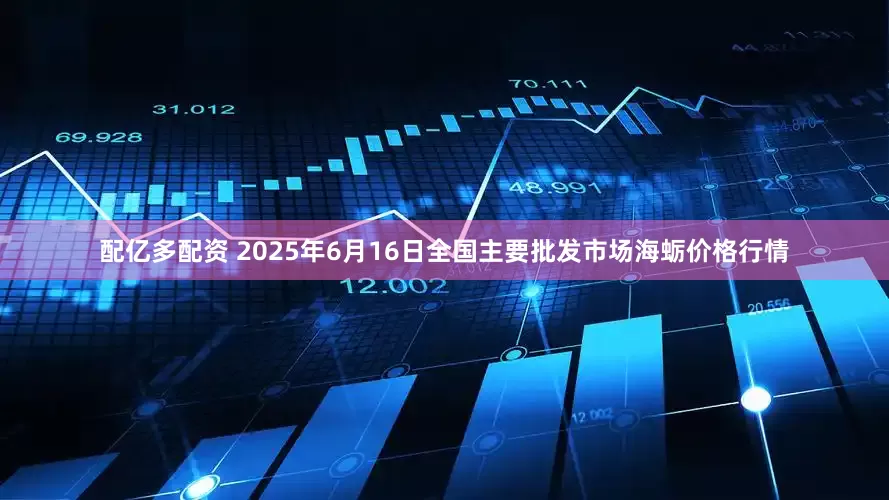 配亿多配资 2025年6月16日全国主要批发市场海蛎价格行情