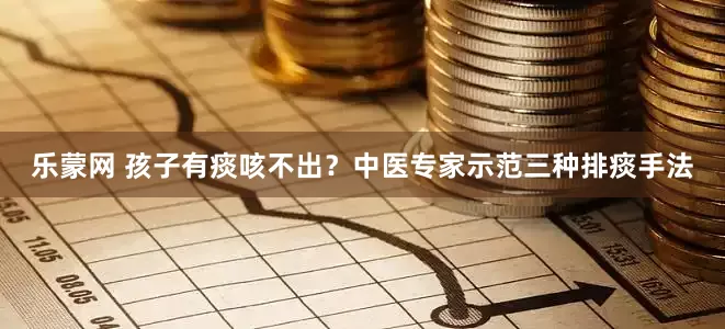 乐蒙网 孩子有痰咳不出？中医专家示范三种排痰手法