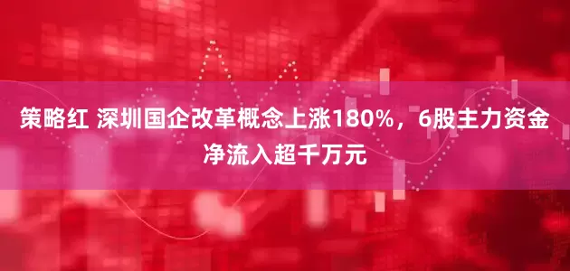 策略红 深圳国企改革概念上涨180%，6股主力资金净流入超千万元