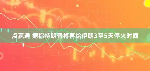 点赢通 据称特朗普将再给伊朗3至5天停火时间