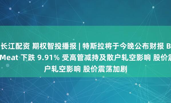 长江配资 期权智投播报 | 特斯拉将于今晚公布财报 Beyond Meat 下跌 9.91% 受高管减持及散户轧空影响 股价震荡加剧