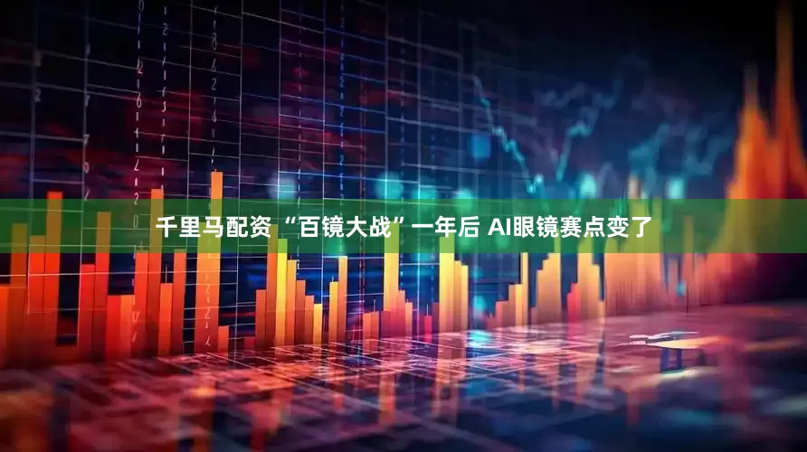 千里马配资 “百镜大战”一年后 AI眼镜赛点变了