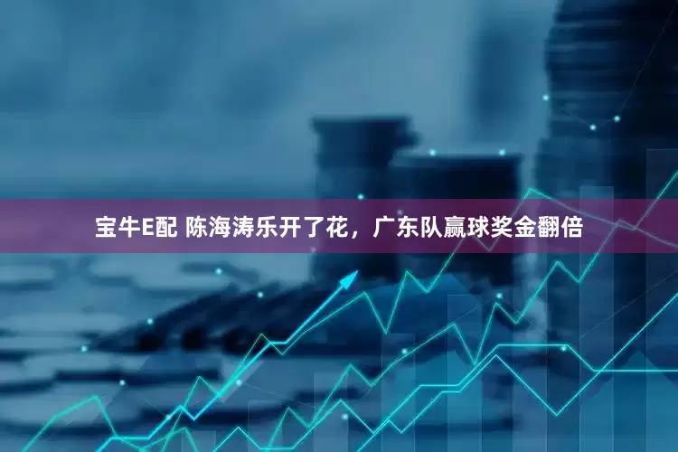 宝牛E配 陈海涛乐开了花，广东队赢球奖金翻倍